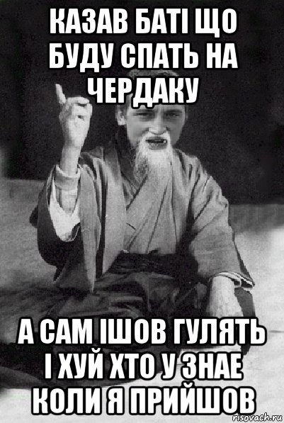 казав баті що буду спать на чердаку а сам ішов гулять і хуй хто у знае коли я прийшов, Мем Мудрий паца