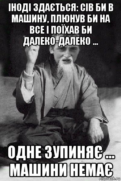 іноді здається: сів би в машину, плюнув би на все і поїхав би далеко-далеко … одне зупиняє … машини немає, Мем Мудрий паца