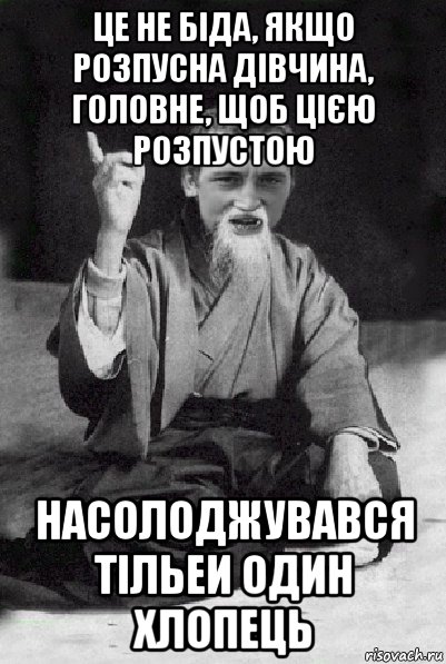 це не біда, якщо розпусна дівчина, головне, щоб цією розпустою насолоджувався тільеи один хлопець, Мем Мудрий паца