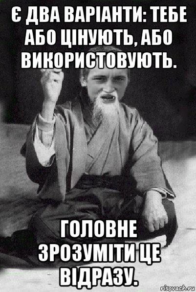 є два варіанти: тебе або цінують, або використовують. головне зрозуміти це відразу., Мем Мудрий паца