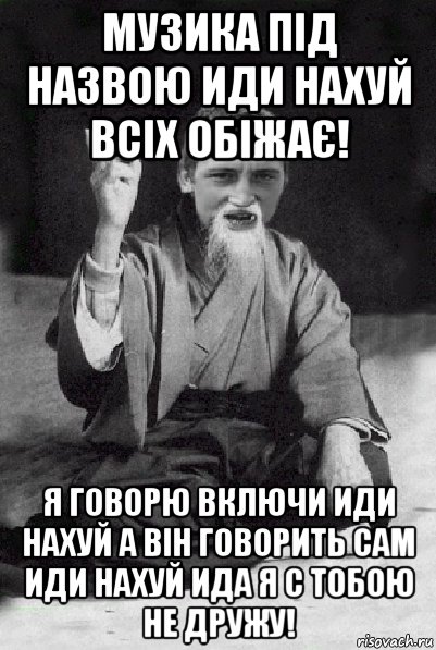 музика під назвою иди нахуй всіх обіжає! я говорю включи иди нахуй а він говорить сам иди нахуй ида я с тобою не дружу!, Мем Мудрий паца