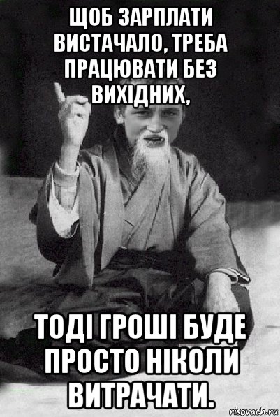 щоб зарплати вистачало, треба працювати без вихідних, тоді гроші буде просто ніколи витрачати., Мем Мудрий паца