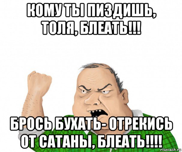 кому ты пиздишь, толя, блеать!!! брось бухать- отрекись от сатаны, блеать!!!!, Мем мужик