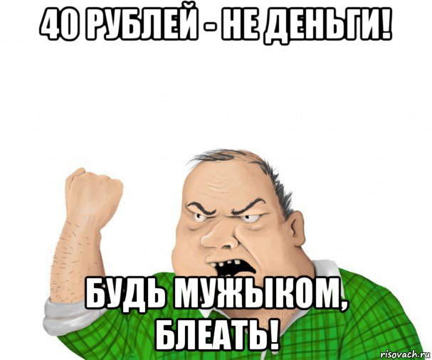 40 рублей - не деньги! будь мужыком, блеать!, Мем мужик