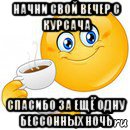 начни свой вечер с курсача спасибо за ещё одну бессонных ночь, Мем Начни свой день