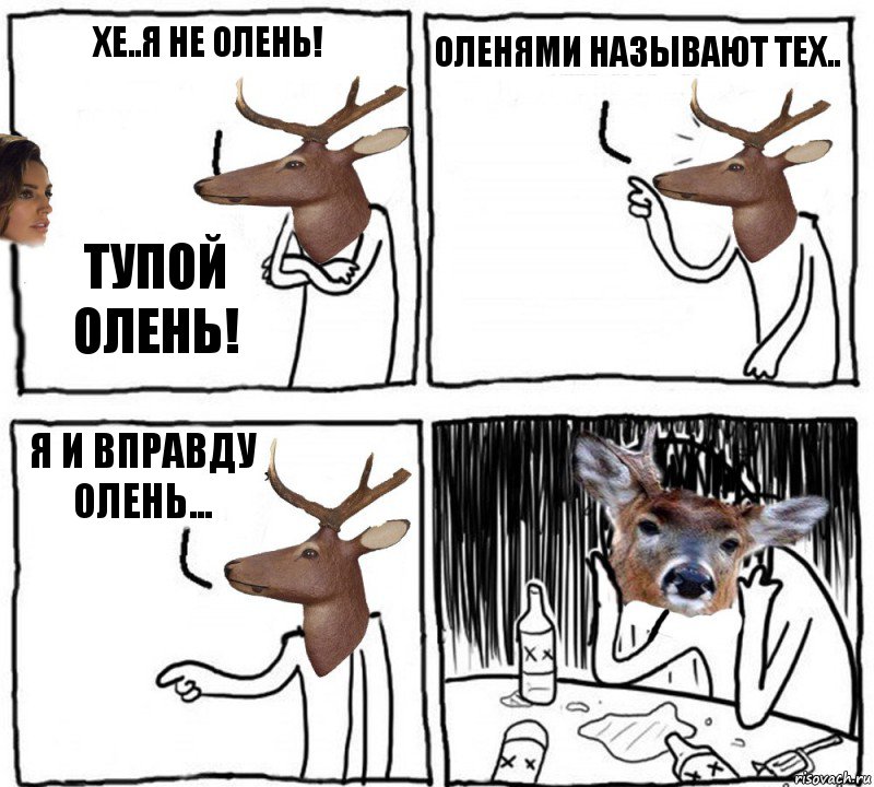 ХЕ..Я НЕ ОЛЕНЬ! ТУПОЙ ОЛЕНЬ! ОЛЕНЯМИ НАЗЫВАЮТ ТЕХ.. Я И ВПРАВДУ ОЛЕНЬ...