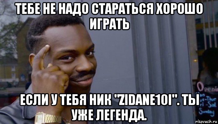 тебе не надо стараться хорошо играть если у тебя ник "zidane10i". ты уже легенда., Мем Не делай не будет