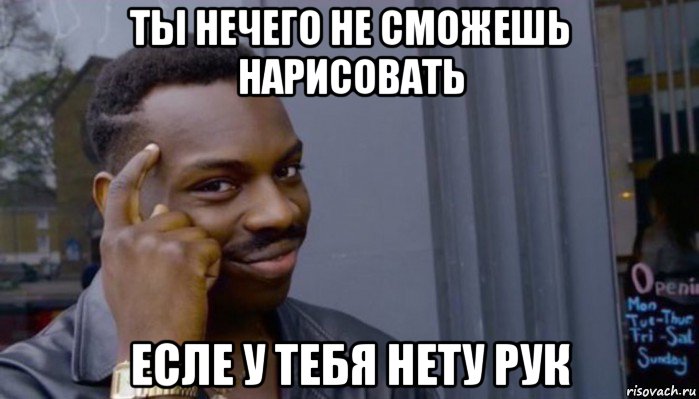 ты нечего не сможешь нарисовать есле у тебя нету рук, Мем Не делай не будет