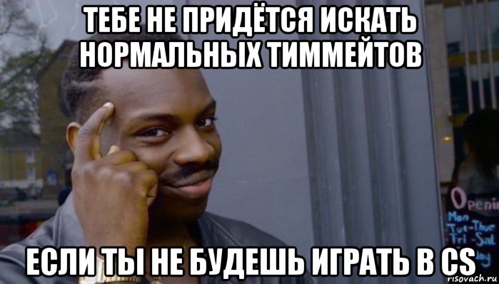 тебе не придётся искать нормальных тиммейтов если ты не будешь играть в cs, Мем Не делай не будет