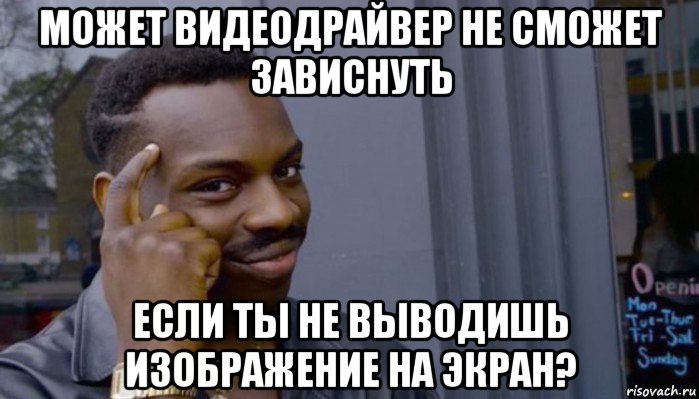 может видеодрайвер не сможет зависнуть если ты не выводишь изображение на экран?, Мем Не делай не будет