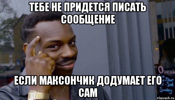 тебе не придется писать сообщение если максончик додумает его сам, Мем Не делай не будет