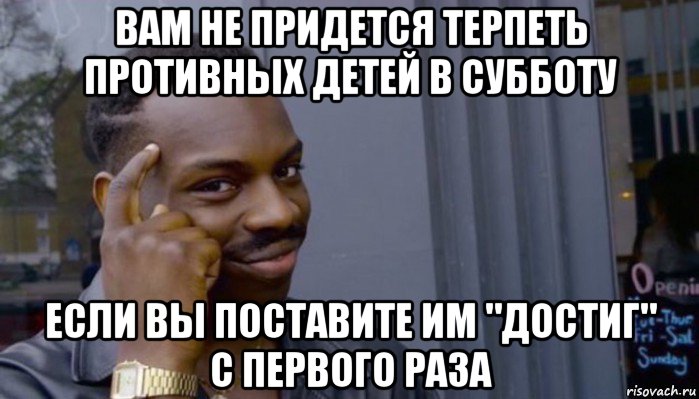 вам не придется терпеть противных детей в субботу если вы поставите им "достиг" с первого раза, Мем Не делай не будет