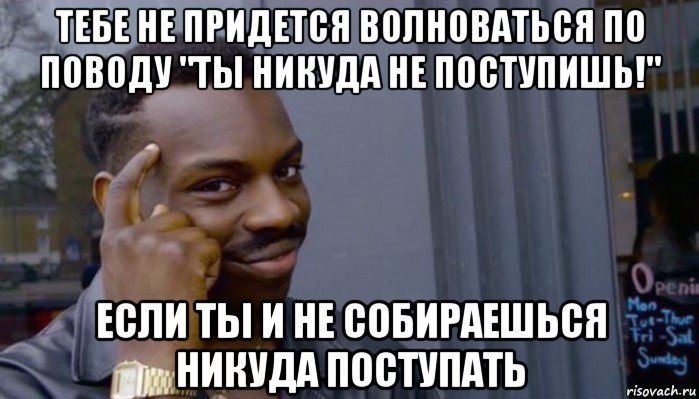 тебе не придется волноваться по поводу "ты никуда не поступишь!" если ты и не собираешься никуда поступать, Мем Не делай не будет