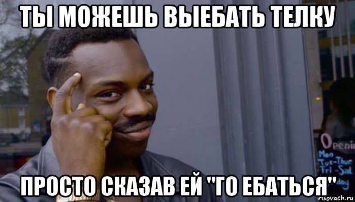 ты можешь выебать телку просто сказав ей "го ебаться"