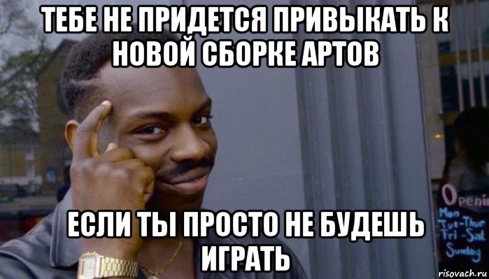 тебе не придется привыкать к новой сборке артов если ты просто не будешь играть, Мем Не делай не будет