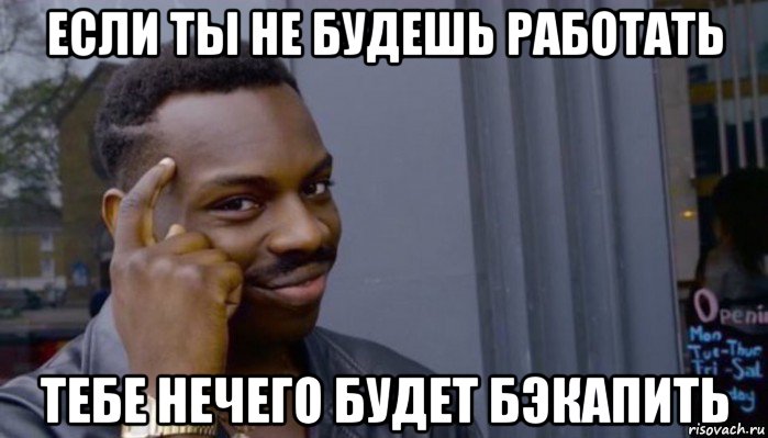 если ты не будешь работать тебе нечего будет бэкапить, Мем Не делай не будет