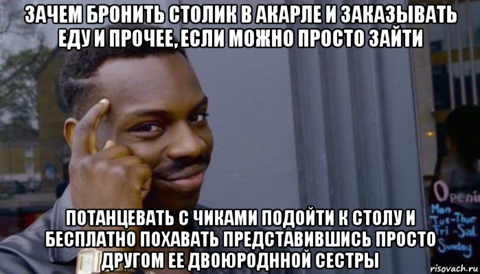 зачем бронить столик в акарле и заказывать еду и прочее, если можно просто зайти потанцевать с чиками подойти к столу и бесплатно похавать представившись просто другом ее двоюроднной сестры, Мем Не делай не будет