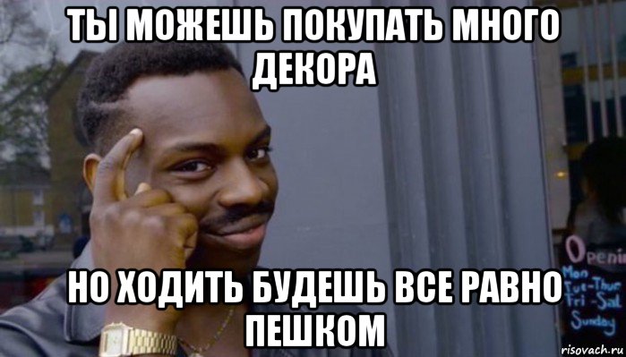 ты можешь покупать много декора но ходить будешь все равно пешком, Мем Не делай не будет