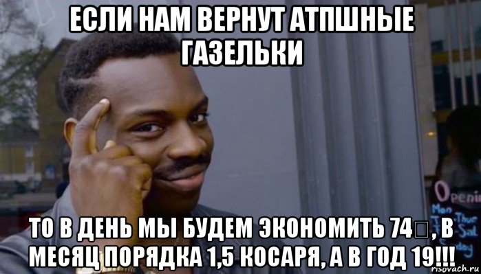 если нам вернут атпшные газельки то в день мы будем экономить 74₽, в месяц порядка 1,5 косаря, а в год 19!!!, Мем Не делай не будет