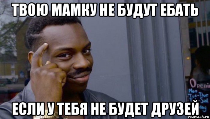 твою мамку не будут ебать если у тебя не будет друзей, Мем Не делай не будет