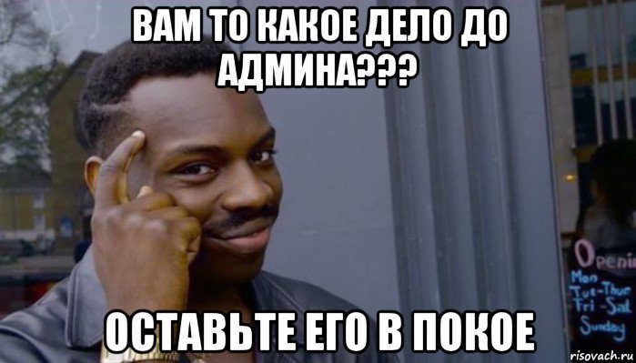 вам то какое дело до админа??? оставьте его в покое, Мем Не делай не будет