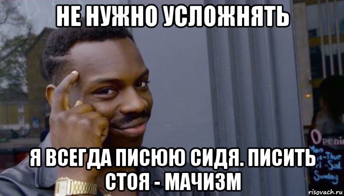 не нужно усложнять я всегда писюю сидя. писить стоя - мачизм, Мем Не делай не будет