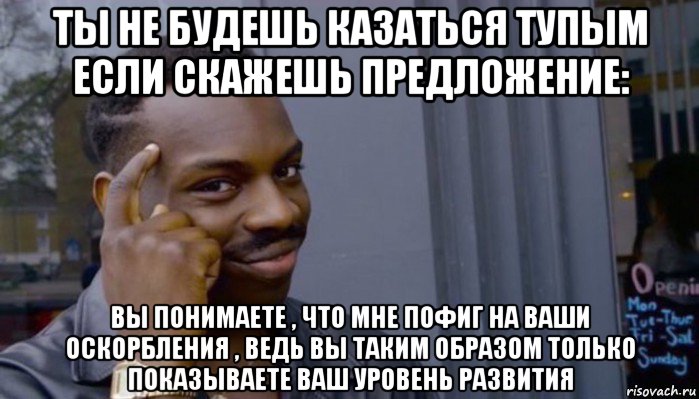 ты не будешь казаться тупым если скажешь предложение: вы понимаете , что мне пофиг на ваши оскорбления , ведь вы таким образом только показываете ваш уровень развития, Мем Не делай не будет