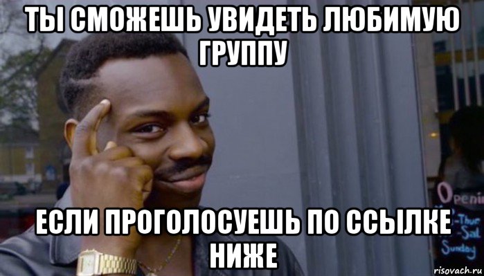 ты сможешь увидеть любимую группу если проголосуешь по ссылке ниже, Мем Не делай не будет