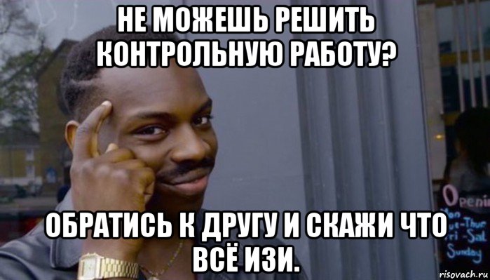 не можешь решить контрольную работу? обратись к другу и скажи что всё изи., Мем Не делай не будет