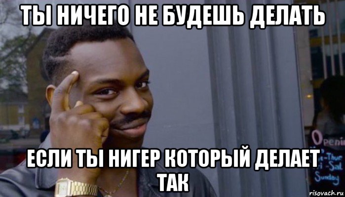 ты ничего не будешь делать если ты нигер который делает так, Мем Не делай не будет