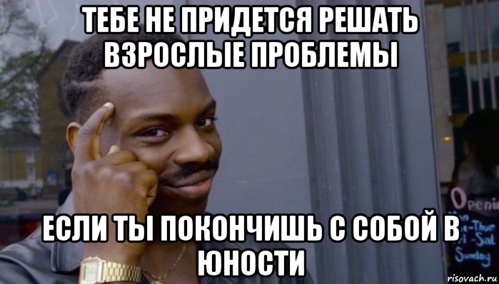 тебе не придется решать взрослые проблемы если ты покончишь с собой в юности, Мем Не делай не будет