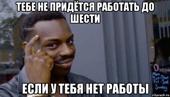 тебе не придётся работать до шести если у тебя нет работы, Мем Не делай не будет