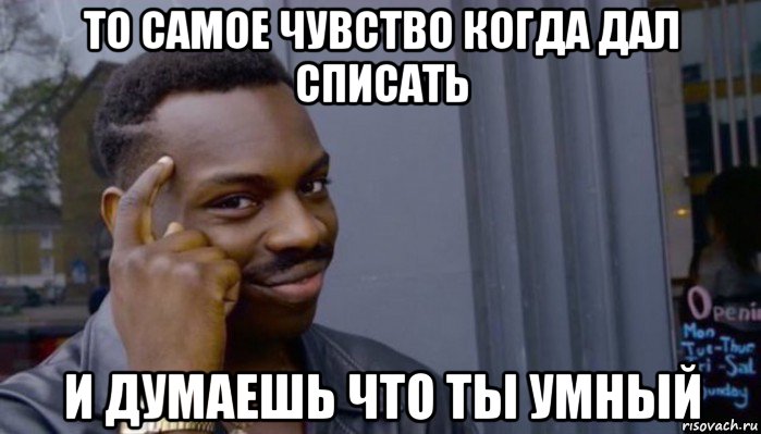 то самое чувство когда дал списать и думаешь что ты умный