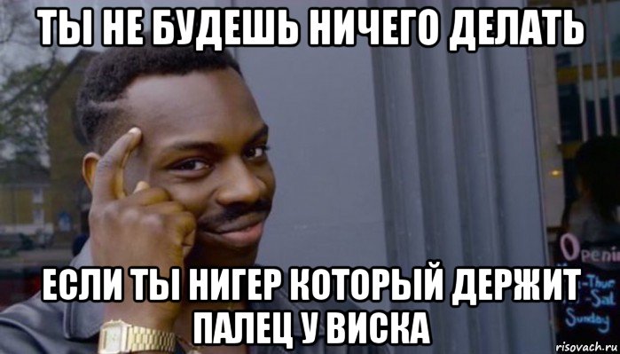 ты не будешь ничего делать если ты нигер который держит палец у виска, Мем Не делай не будет