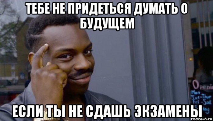 тебе не придеться думать о будущем если ты не сдашь экзамены, Мем Не делай не будет