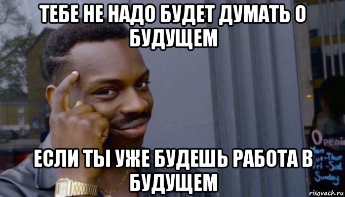 тебе не надо будет думать о будущем если ты уже будешь работа в будущем, Мем Не делай не будет