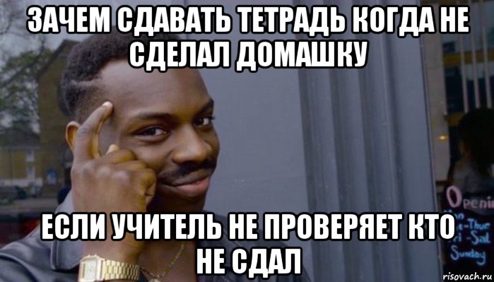 зачем сдавать тетрадь когда не сделал домашку если учитель не проверяет кто не сдал, Мем Не делай не будет