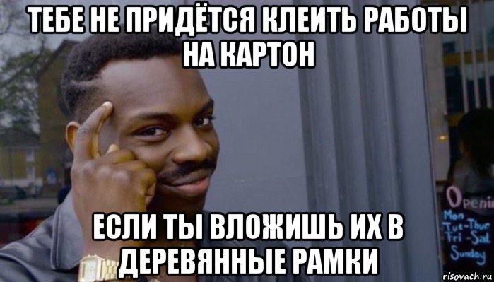 тебе не придётся клеить работы на картон если ты вложишь их в деревянные рамки, Мем Не делай не будет