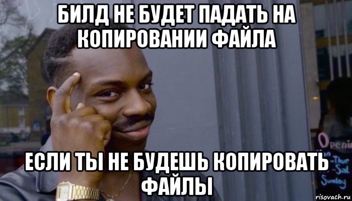 билд не будет падать на копировании файла если ты не будешь копировать файлы, Мем Не делай не будет