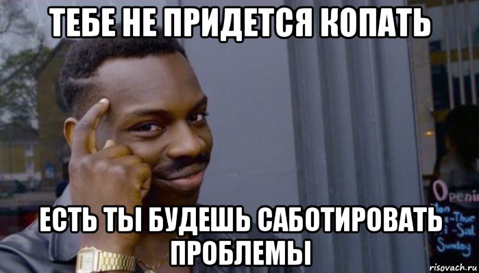 тебе не придется копать есть ты будешь саботировать проблемы, Мем Не делай не будет