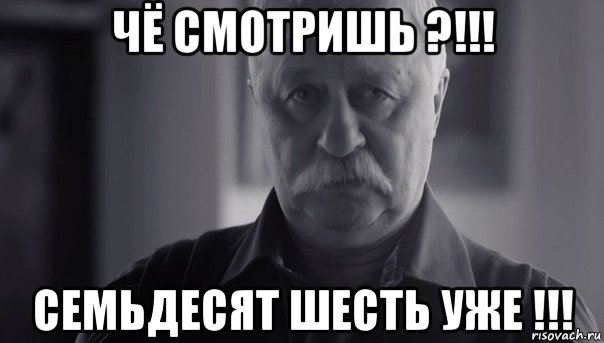 чё смотришь ?!!! семьдесят шесть уже !!!, Мем Не огорчай Леонида Аркадьевича