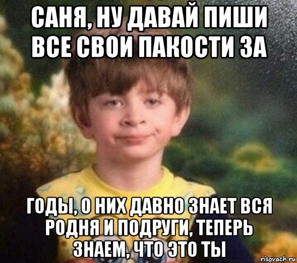 саня, ну давай пиши все свои пакости за годы, о них давно знает вся родня и подруги, теперь знаем, что это ты, Мем Недовольный пацан