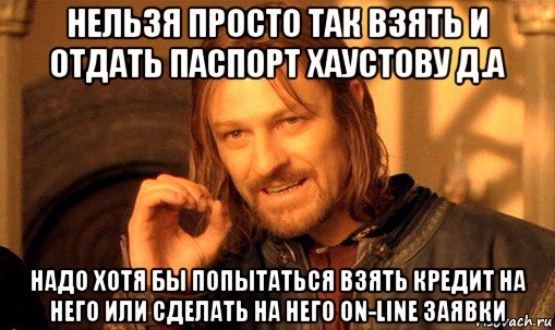 нельзя просто так взять и отдать паспорт хаустову д.а надо хотя бы попытаться взять кредит на него или сделать на него on-line заявки, Мем Нельзя просто так взять и (Боромир мем)