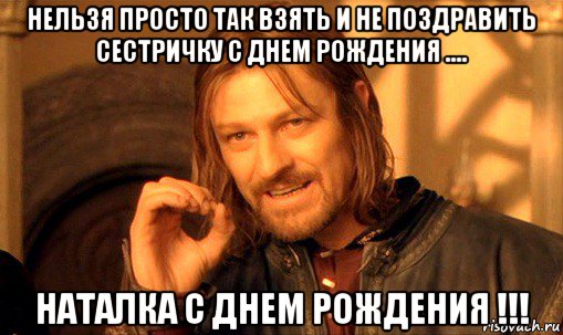 нельзя просто так взять и не поздравить сестричку с днем рождения .... наталка с днем рождения !!!, Мем Нельзя просто так взять и (Боромир мем)