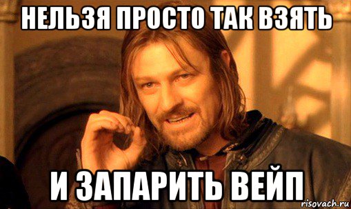 нельзя просто так взять и запарить вейп, Мем Нельзя просто так взять и (Боромир мем)