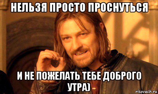 нельзя просто проснуться и не пожелать тебе доброго утра), Мем Нельзя просто так взять и (Боромир мем)