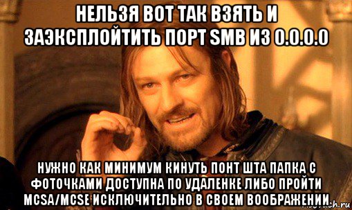 нельзя вот так взять и заэксплойтить порт smb из 0.0.0.0 нужно как минимум кинуть понт шта папка с фоточками доступна по удаленке либо пройти mcsa/mcse исключительно в своем воображении, Мем Нельзя просто так взять и (Боромир мем)