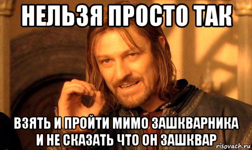 нельзя просто так взять и пройти мимо зашкварника и не сказать что он зашквар, Мем Нельзя просто так взять и (Боромир мем)