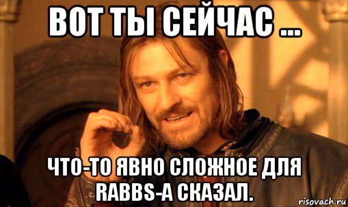 вот ты сейчас ... что-то явно сложное для rabbs-а сказал., Мем Нельзя просто так взять и (Боромир мем)