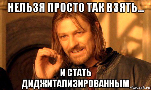 нельзя просто так взять... и стать диджитализированным, Мем Нельзя просто так взять и (Боромир мем)